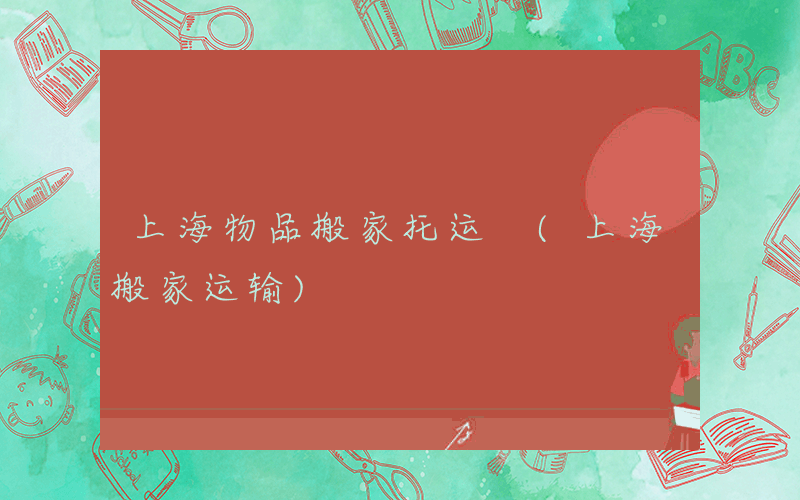 上海物品搬家托运 (上海搬家运输)
